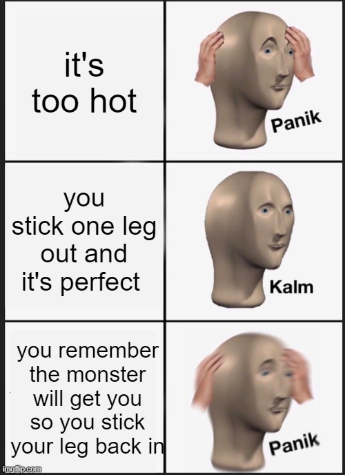 is it just me? | it's too hot; you stick one leg out and it's perfect; you remember the monster will get you so you stick your leg back in | image tagged in memes,panik kalm panik,monster,help | made w/ Imgflip meme maker