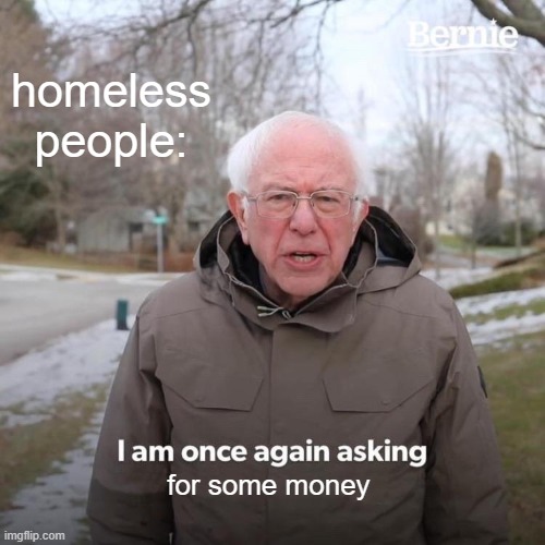 help the homeless :C | homeless people:; for some money | image tagged in memes,bernie i am once again asking for your support,homeless,support | made w/ Imgflip meme maker