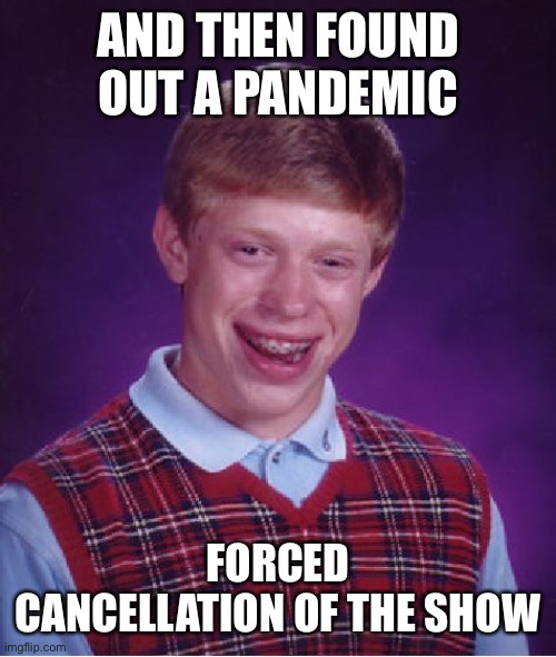 Bad Luck Brian Meme | AND THEN FOUND OUT A PANDEMIC FORCED CANCELLATION OF THE SHOW | image tagged in memes,bad luck brian | made w/ Imgflip meme maker