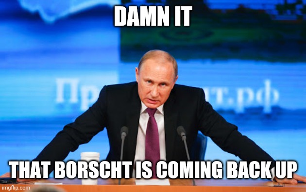 putin angry | DAMN IT; THAT BORSCHT IS COMING BACK UP | image tagged in putin angry | made w/ Imgflip meme maker