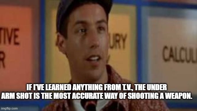 Billy Madison Game Show | IF I'VE LEARNED ANYTHING FROM T.V., THE UNDER ARM SHOT IS THE MOST ACCURATE WAY OF SHOOTING A WEAPON. | image tagged in billy madison game show | made w/ Imgflip meme maker
