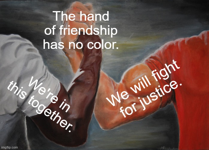 Epic Handshake Meme | The hand of friendship has no color. We will fight for justice. We're in this together. | image tagged in memes,epic handshake | made w/ Imgflip meme maker