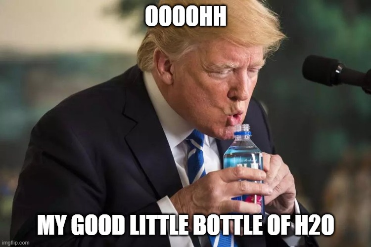 That Good Ol' H2O | OOOOHH; MY GOOD LITTLE BOTTLE OF H2O | image tagged in trump water,trump,dumptrump,water,america | made w/ Imgflip meme maker