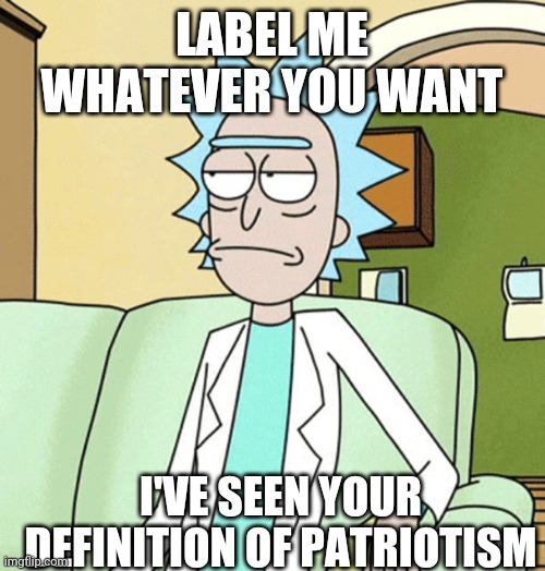 Rick Sanchez | LABEL ME WHATEVER YOU WANT; I'VE SEEN YOUR DEFINITION OF PATRIOTISM | image tagged in rick sanchez | made w/ Imgflip meme maker