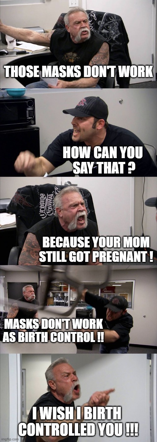 American Chopper Argument Meme | THOSE MASKS DON'T WORK; HOW CAN YOU 
SAY THAT ? BECAUSE YOUR MOM STILL GOT PREGNANT ! MASKS DON'T WORK AS BIRTH CONTROL !! I WISH I BIRTH 
CONTROLLED YOU !!! | image tagged in memes,american chopper argument | made w/ Imgflip meme maker