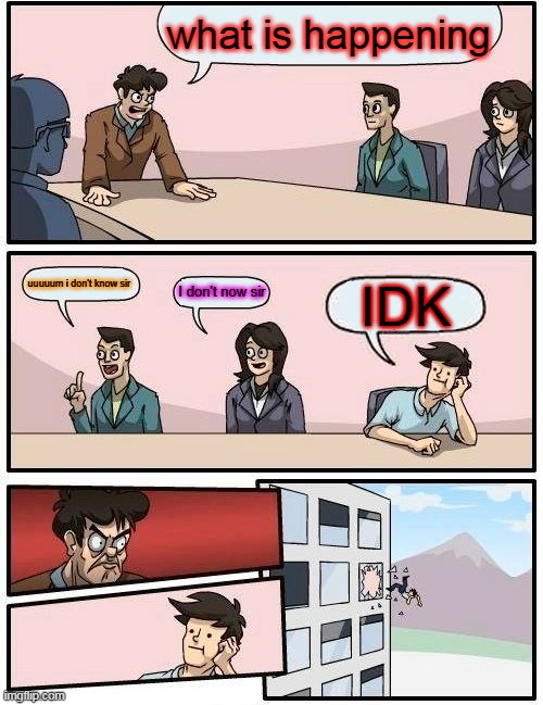 Boardroom Meeting Suggestion | what is happening; uuuuum i don't know sir; I don't now sir; IDK | image tagged in memes,boardroom meeting suggestion | made w/ Imgflip meme maker