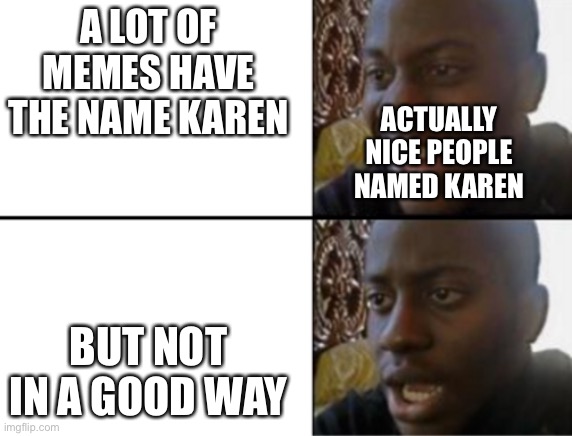 Title | A LOT OF MEMES HAVE THE NAME KAREN; ACTUALLY NICE PEOPLE NAMED KAREN; BUT NOT IN A GOOD WAY | image tagged in oh yeah oh no | made w/ Imgflip meme maker