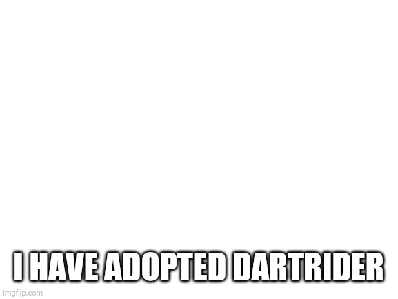 Blank White Template | I HAVE ADOPTED DARTRIDER | image tagged in blank white template | made w/ Imgflip meme maker