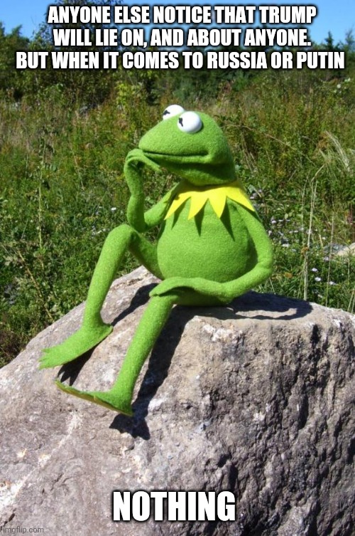 Kermit-thinking | ANYONE ELSE NOTICE THAT TRUMP WILL LIE ON, AND ABOUT ANYONE. BUT WHEN IT COMES TO RUSSIA OR PUTIN; NOTHING | image tagged in kermit-thinking | made w/ Imgflip meme maker