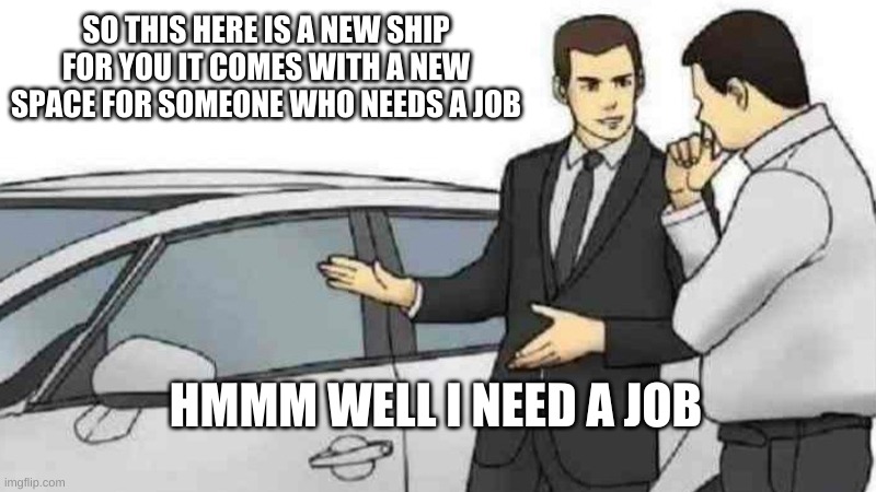 i dont know if theres any space left but does it count as me being a janitor? if no more space can i be a jnitor if yes space th | SO THIS HERE IS A NEW SHIP FOR YOU IT COMES WITH A NEW SPACE FOR SOMEONE WHO NEEDS A JOB; HMMM WELL I NEED A JOB | image tagged in memes,car salesman slaps roof of car | made w/ Imgflip meme maker