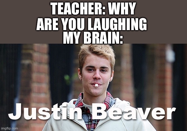 Justin beaver | TEACHER: WHY ARE YOU LAUGHING; MY BRAIN: | image tagged in justin bieber | made w/ Imgflip meme maker