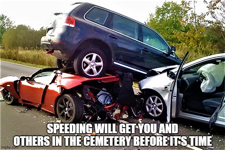 Speeding will get you and others to the cemetery before it's time | SPEEDING WILL GET YOU AND OTHERS IN THE CEMETERY BEFORE IT'S TIME | image tagged in meme,cars,car crash,crash,speeding,cemetery | made w/ Imgflip meme maker