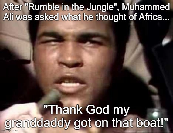 BLM is communism in blackface | After "Rumble in the Jungle", Muhammed Ali was asked what he thought of Africa... "Thank God my granddaddy got on that boat!" | image tagged in white genocide,cultural marxism,zionism,blm is communism in blackface | made w/ Imgflip meme maker