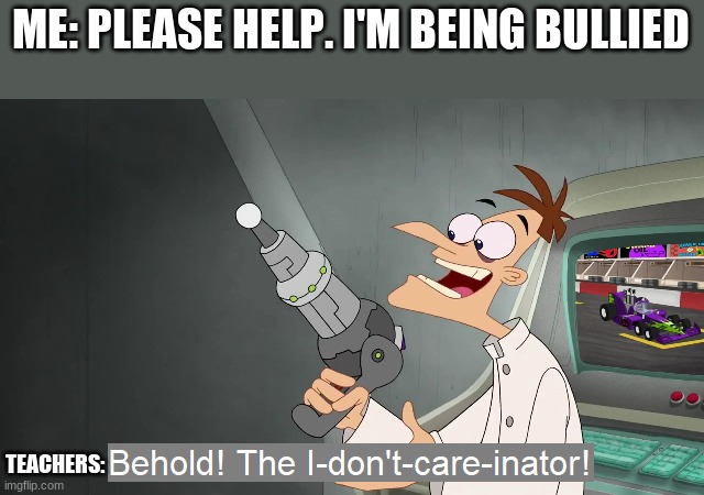 the i don't care inator | ME: PLEASE HELP. I'M BEING BULLIED; TEACHERS: | image tagged in the i don't care inator | made w/ Imgflip meme maker