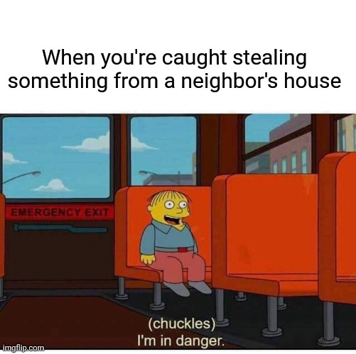 When you're caught stealing something from a neighbor's house | When you're caught stealing something from a neighbor's house | image tagged in i'm in danger,stealing,memes,meme,neighbor,funny | made w/ Imgflip meme maker