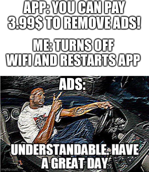 Ads suck | APP: YOU CAN PAY 3.99$ TO REMOVE ADS! ME: TURNS OFF WIFI AND RESTARTS APP; ADS: | image tagged in understandable have a great day | made w/ Imgflip meme maker