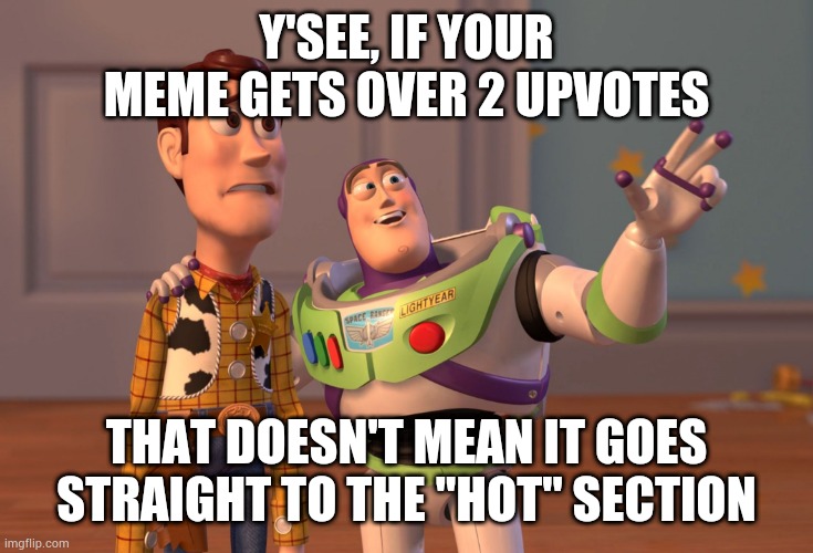 X, X Everywhere Meme | Y'SEE, IF YOUR MEME GETS OVER 2 UPVOTES; THAT DOESN'T MEAN IT GOES STRAIGHT TO THE "HOT" SECTION | image tagged in memes,x x everywhere | made w/ Imgflip meme maker
