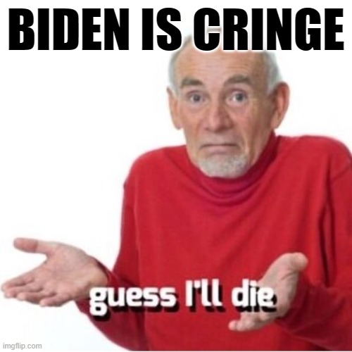 Biden is cringe. Cringe enough to lose in November? We'll see! | BIDEN IS CRINGE | image tagged in guess i'll die,joe biden,biden,cringe,cringe worthy,election 2020 | made w/ Imgflip meme maker