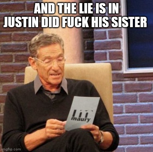 Maury Lie Detector Meme | AND THE LIE IS IN JUSTIN DID FUCK HIS SISTER | image tagged in memes,maury lie detector | made w/ Imgflip meme maker