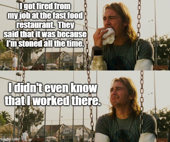 First World Stoner Problems Meme | I got fired from my job at the fast food restaurant.  They said that it was because I'm stoned all the time. I didn't even know that I worke | image tagged in memes,first world stoner problems | made w/ Imgflip meme maker