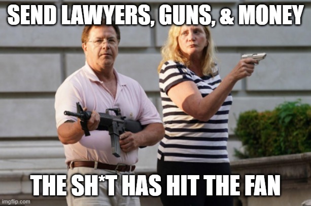 Send Lawyers, Guns, & Money | SEND LAWYERS, GUNS, & MONEY; THE SH*T HAS HIT THE FAN | image tagged in lawyers,guns | made w/ Imgflip meme maker
