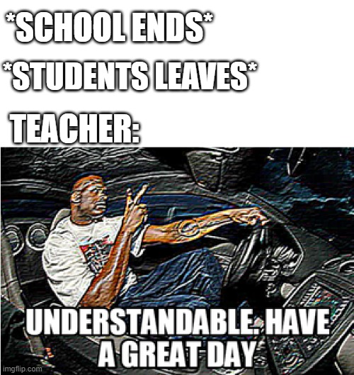 Ring | *SCHOOL ENDS*; *STUDENTS LEAVES*; TEACHER: | image tagged in understandable have a great day | made w/ Imgflip meme maker