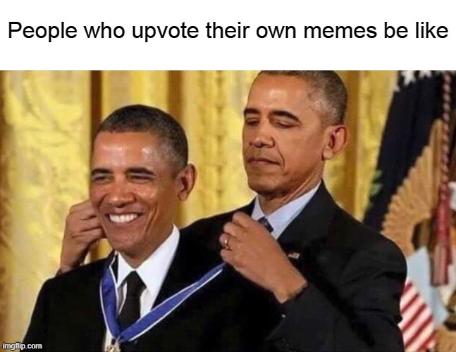 obama medal | People who upvote their own memes be like | image tagged in obama medal | made w/ Imgflip meme maker
