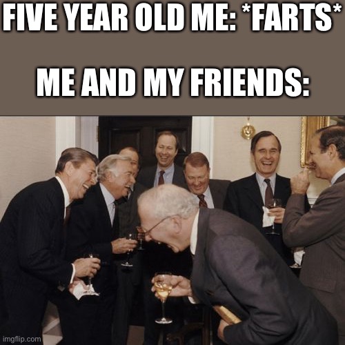Haha | FIVE YEAR OLD ME: *FARTS*; ME AND MY FRIENDS: | image tagged in memes,laughing men in suits | made w/ Imgflip meme maker