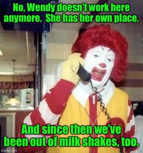 Ronald McDonald Temp | No, Wendy doesn’t work here anymore.  She has her own place. And since then we’ve been out of milk shakes, too. | image tagged in ronald mcdonald temp | made w/ Imgflip meme maker