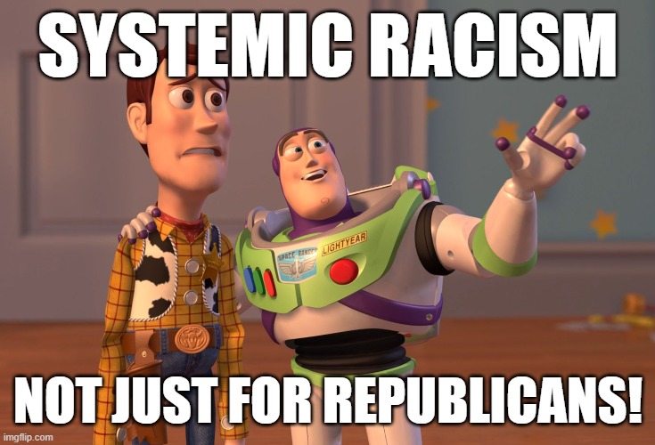 Systemic racism: An actual thing that's really real rather than just a political accusation hurled at the GOP? It's possible! | SYSTEMIC RACISM; NOT JUST FOR REPUBLICANS! | image tagged in memes,x x everywhere,racism,passive aggressive racism,racist,racists | made w/ Imgflip meme maker