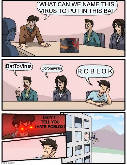 Boardroom Meeting Suggestion | WHAT CAN WE NAME THIS VIRUS TO PUT IN THIS BAT; BatToVirus; Coronavirus; R O B L O K; DIDN’T   I   TELL   YOU   I HATE   ROBLOX? | image tagged in memes,boardroom meeting suggestion,yee | made w/ Imgflip meme maker
