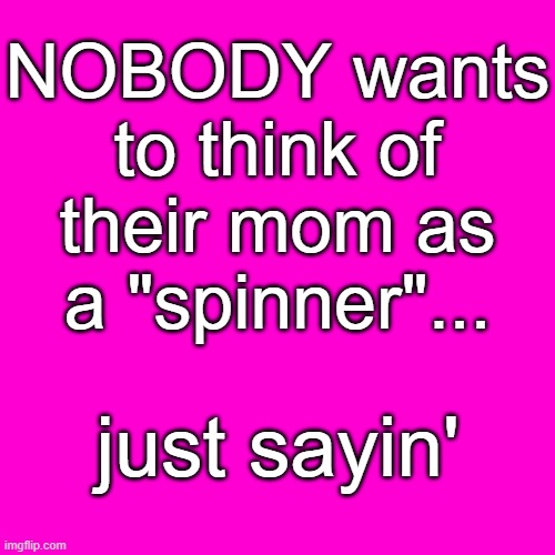 NOBODY wants to think of their mom as a "spinner"... | NOBODY wants to think of their mom as a "spinner"... just sayin' | image tagged in blank hot pink background,funny memes,memes,milf spinner,milf,hot mom | made w/ Imgflip meme maker
