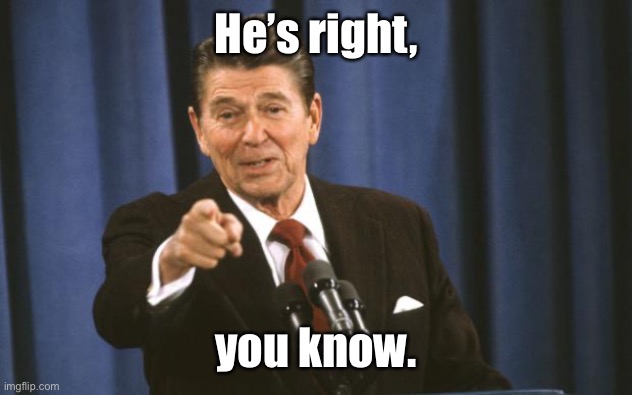 Ronald Reagan | He’s right, you know. | image tagged in ronald reagan | made w/ Imgflip meme maker