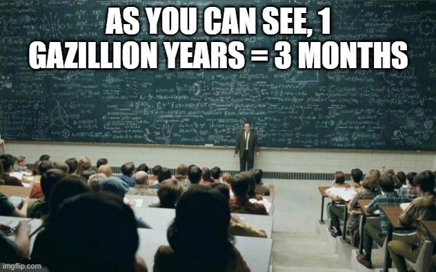 Professor in front of class | AS YOU CAN SEE, 1 GAZILLION YEARS = 3 MONTHS | image tagged in professor in front of class | made w/ Imgflip meme maker
