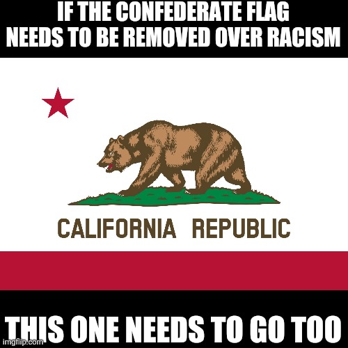 California Flag | IF THE CONFEDERATE FLAG NEEDS TO BE REMOVED OVER RACISM; THIS ONE NEEDS TO GO TOO | image tagged in california flag | made w/ Imgflip meme maker