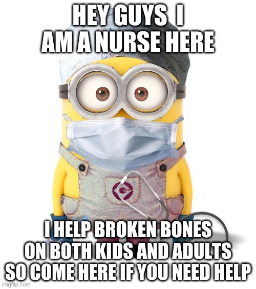 hey just comment if you need help | HEY GUYS  I AM A NURSE HERE; I HELP BROKEN BONES ON BOTH KIDS AND ADULTS SO COME HERE IF YOU NEED HELP | image tagged in minion nurse | made w/ Imgflip meme maker