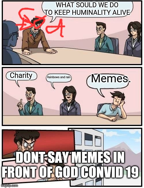 Boardroom Meeting Suggestion Meme | WHAT SOULD WE DO TO KEEP HUMINALITY ALIVE Charity Rainbows and rain Memes. DONT SAY MEMES IN FRONT OF GOD CONVID 19 | image tagged in memes,boardroom meeting suggestion | made w/ Imgflip meme maker
