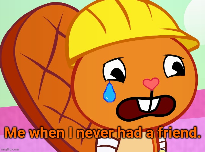 New Template! (Sad Handy) | Me when I never had a friend. | image tagged in sad handy htf,happy tree friends,memes,cartoons | made w/ Imgflip meme maker