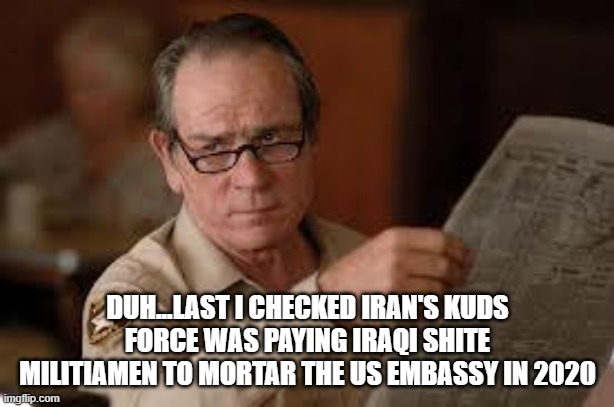 no country for old men tommy lee jones | DUH...LAST I CHECKED IRAN'S KUDS FORCE WAS PAYING IRAQI SHITE MILITIAMEN TO MORTAR THE US EMBASSY IN 2020 | image tagged in no country for old men tommy lee jones | made w/ Imgflip meme maker