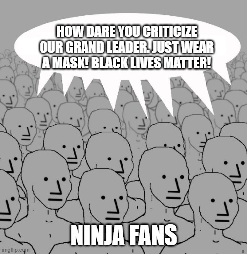 Npc | HOW DARE YOU CRITICIZE OUR GRAND LEADER. JUST WEAR A MASK! BLACK LIVES MATTER! NINJA FANS | image tagged in npc | made w/ Imgflip meme maker