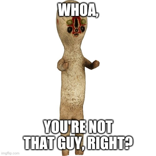 Scp 173 | WHOA, YOU'RE NOT THAT GUY, RIGHT? | image tagged in scp 173 | made w/ Imgflip meme maker