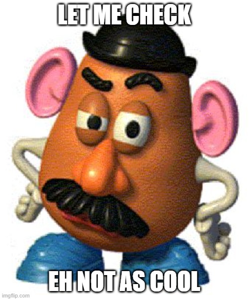 Mr Potato Head | LET ME CHECK EH NOT AS COOL | image tagged in mr potato head | made w/ Imgflip meme maker