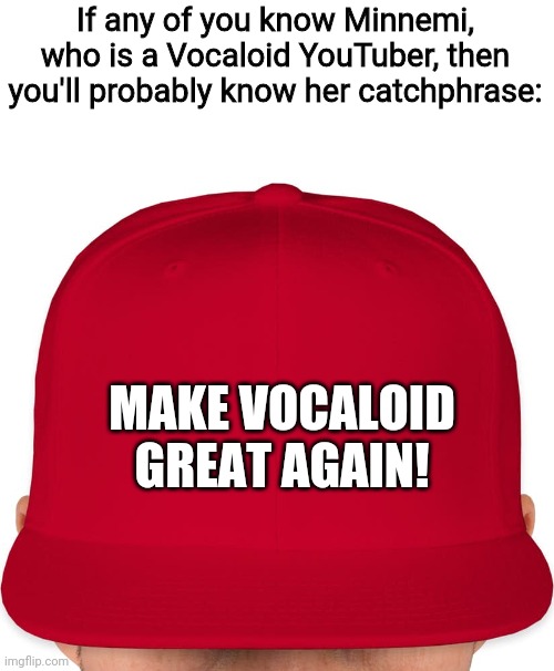 Indeed. We must make Vocaloid great again! | If any of you know Minnemi, who is a Vocaloid YouTuber, then you'll probably know her catchphrase:; MAKE VOCALOID GREAT AGAIN! | image tagged in make vocaloid great again | made w/ Imgflip meme maker