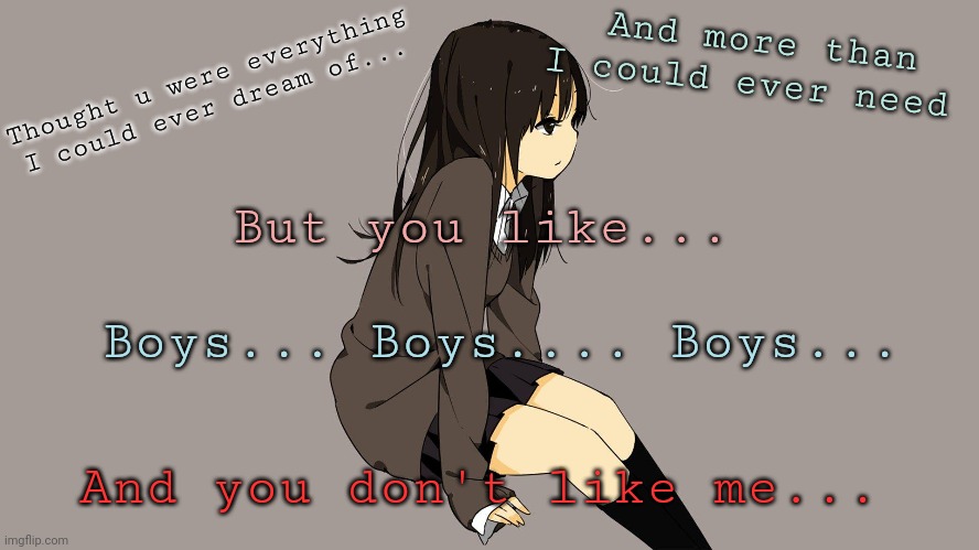 Abbey Glover I wished you liked girls HAPPY LAST DAY OF PRIDE MONTH!!! (personal favorite) | And more than I could ever need; Thought u were everything I could ever dream of... But you like... Boys... Boys.... Boys... And you don't like me... | made w/ Imgflip meme maker