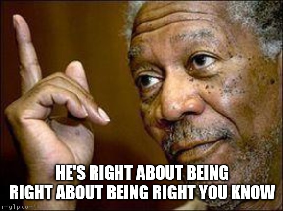 He's Right You Know | HE'S RIGHT ABOUT BEING RIGHT ABOUT BEING RIGHT YOU KNOW | image tagged in he's right you know | made w/ Imgflip meme maker