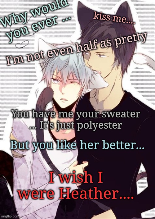 Heather By: Conan Gray HAPPY LAST DAY OF PRIDE MONTH!! Btw, typo in there instead of have it was supposed to be gave (personal f | Why would you ever ... kiss me.... I'm not even half as pretty; You have me your sweater ... It's just polyester; But you like her better... I wish I were Heather.... | made w/ Imgflip meme maker