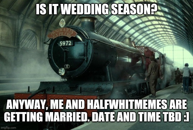 Hogwarts express | IS IT WEDDING SEASON? ANYWAY, ME AND HALFWHITMEMES ARE GETTING MARRIED. DATE AND TIME TBD :] | image tagged in hogwarts express | made w/ Imgflip meme maker