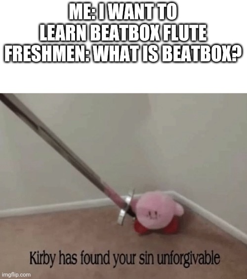 Kirby has found your sin unforgivable | ME: I WANT TO LEARN BEATBOX FLUTE
FRESHMEN: WHAT IS BEATBOX? | image tagged in kirby has found your sin unforgivable | made w/ Imgflip meme maker