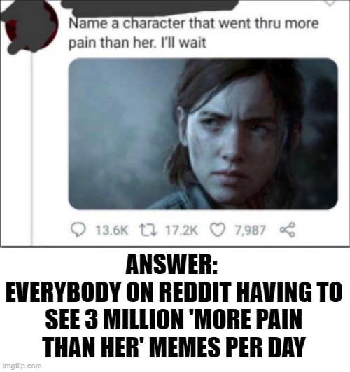 More pain | ANSWER: 
EVERYBODY ON REDDIT HAVING TO SEE 3 MILLION 'MORE PAIN THAN HER' MEMES PER DAY | image tagged in reddit | made w/ Imgflip meme maker