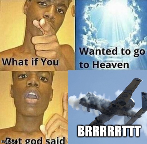 You cant to heaven because A-10 brrrrrttt | BRRRRRTTT | image tagged in what if you wanted to go to heaven,memes,aviation,a-10 | made w/ Imgflip meme maker
